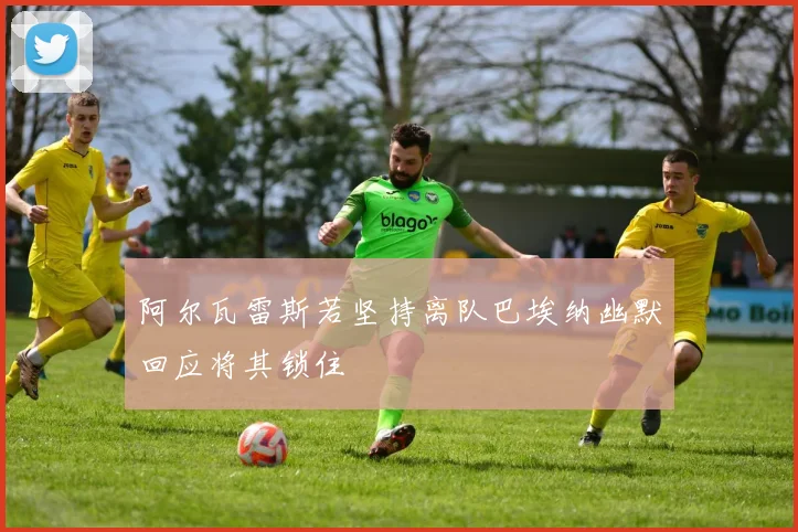 阿尔瓦雷斯若坚持离队巴埃纳幽默回应将其锁住