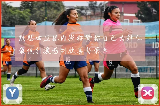 凯恩回应赫内斯称赞称自己为拜仁最佳引援感到欣喜与荣幸