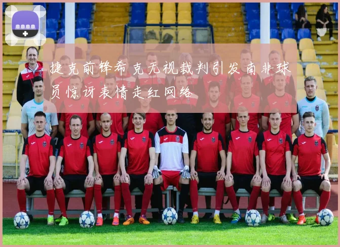 捷克前锋希克无视裁判引发南非球员惊讶表情走红网络