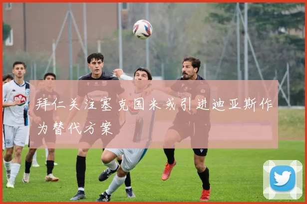 拜仁关注塞克国米或引进迪亚斯作为替代方案