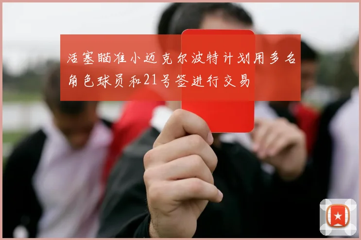 活塞瞄准小迈克尔波特计划用多名角色球员和21号签进行交易