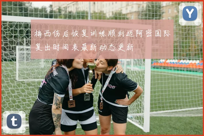 梅西伤后恢复训练顺利迈阿密国际复出时间表最新动态更新