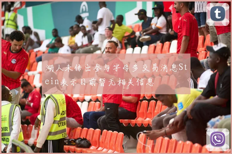 湖人未传出参与字母多交易消息Stein表示目前暂无相关信息