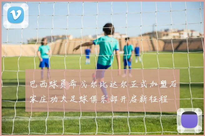 巴西球员希戈尔比达尔正式加盟石家庄功夫足球俱乐部开启新征程