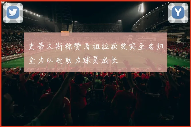 史蒂文斯称赞马祖拉获奖实至名归全力以赴助力球员成长