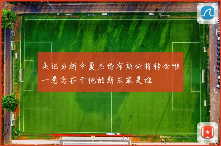 美记分析今夏杰伦布朗必将转会唯一悬念在于他的新东家是谁