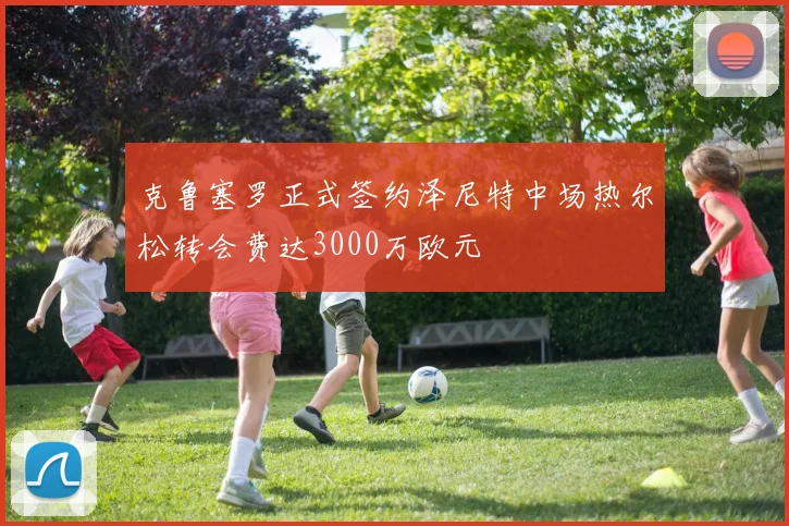 克鲁塞罗正式签约泽尼特中场热尔松转会费达3000万欧元
