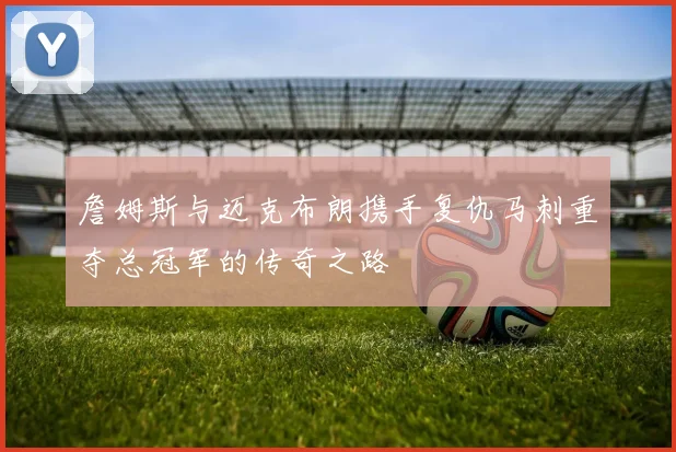 詹姆斯与迈克布朗携手复仇马刺重夺总冠军的传奇之路
