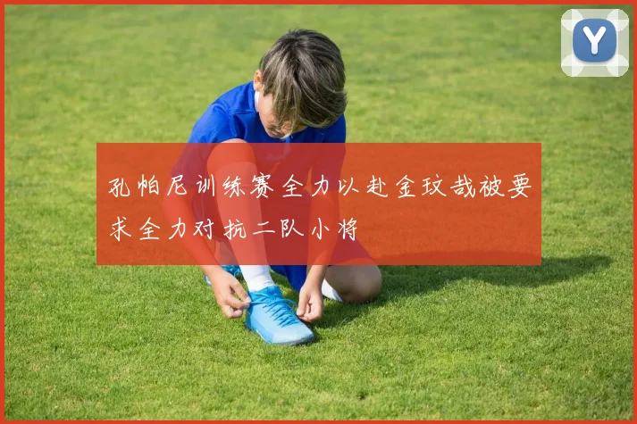 孔帕尼训练赛全力以赴金玟哉被要求全力对抗二队小将
