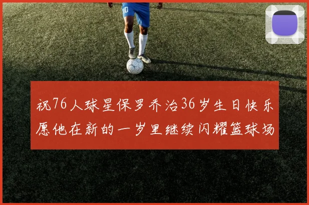 祝76人球星保罗乔治36岁生日快乐愿他在新的一岁里继续闪耀篮球场