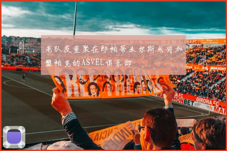 老队友重聚在即帕蒂米尔斯或将加盟帕克的ASVEL俱乐部