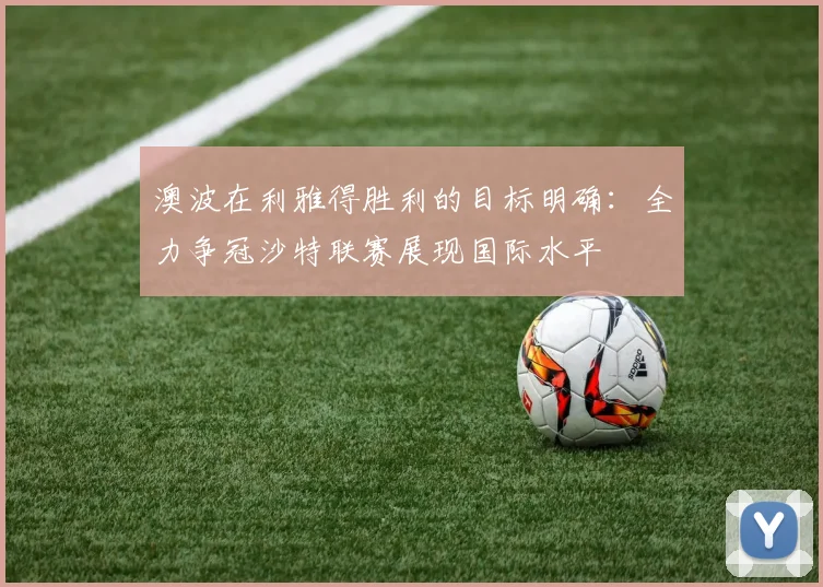 澳波在利雅得胜利的目标明确：全力争冠沙特联赛展现国际水平