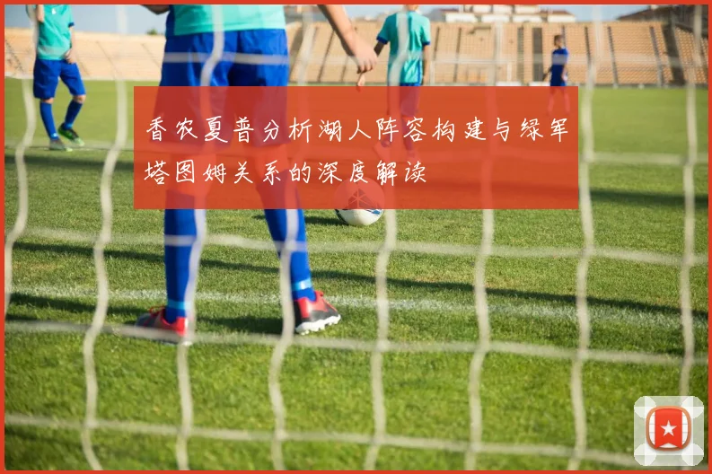 香农夏普分析湖人阵容构建与绿军塔图姆关系的深度解读