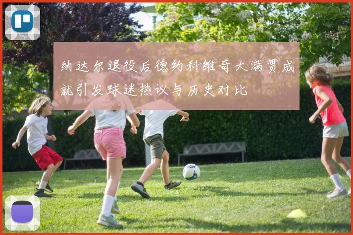 纳达尔退役后德约科维奇大满贯成就引发球迷热议与历史对比