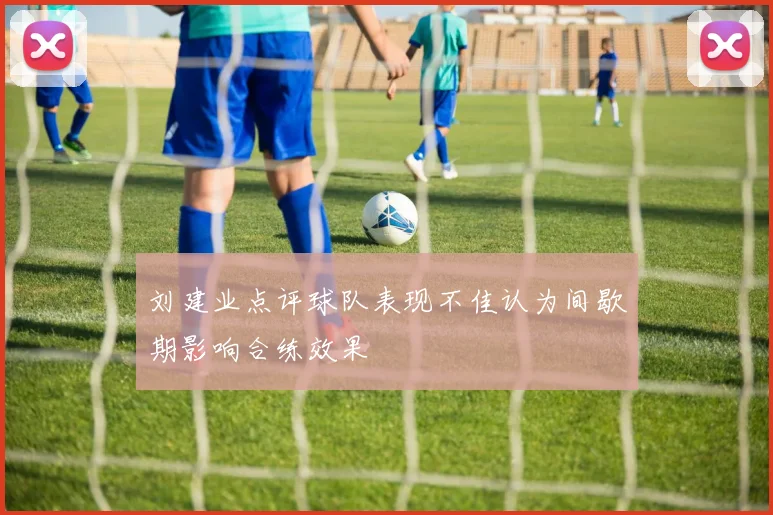刘建业点评球队表现不佳认为间歇期影响合练效果