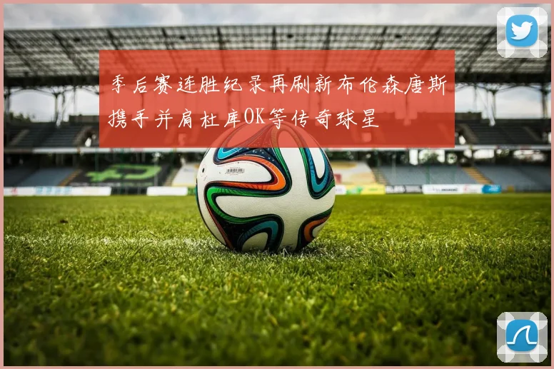 季后赛连胜纪录再刷新布伦森唐斯携手并肩杜库OK等传奇球星