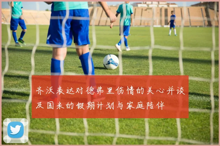 齐沃表达对德弗里伤情的关心并谈及国米的假期计划与家庭陪伴