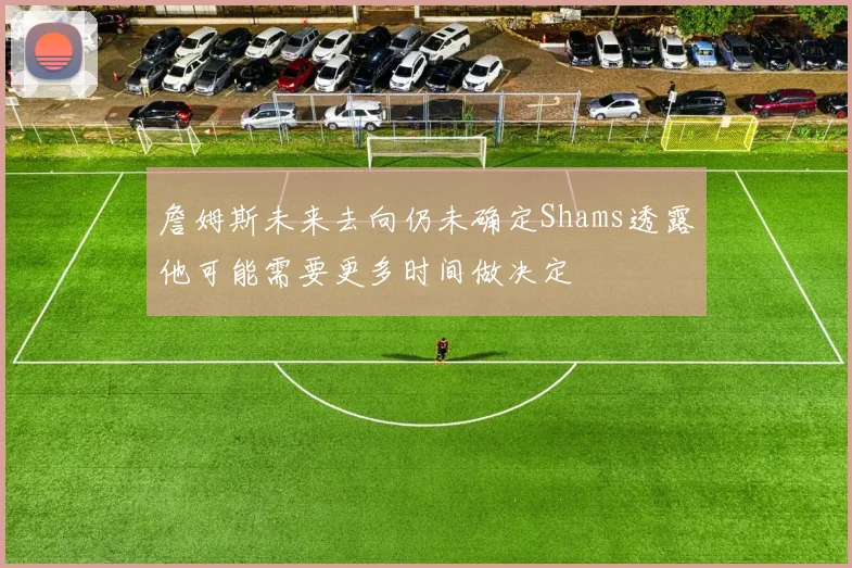 詹姆斯未来去向仍未确定Shams透露他可能需要更多时间做决定