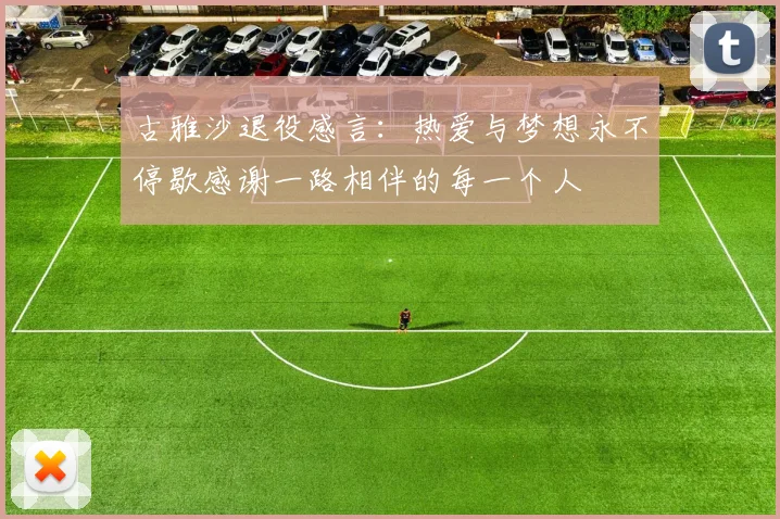 古雅沙退役感言：热爱与梦想永不停歇感谢一路相伴的每一个人