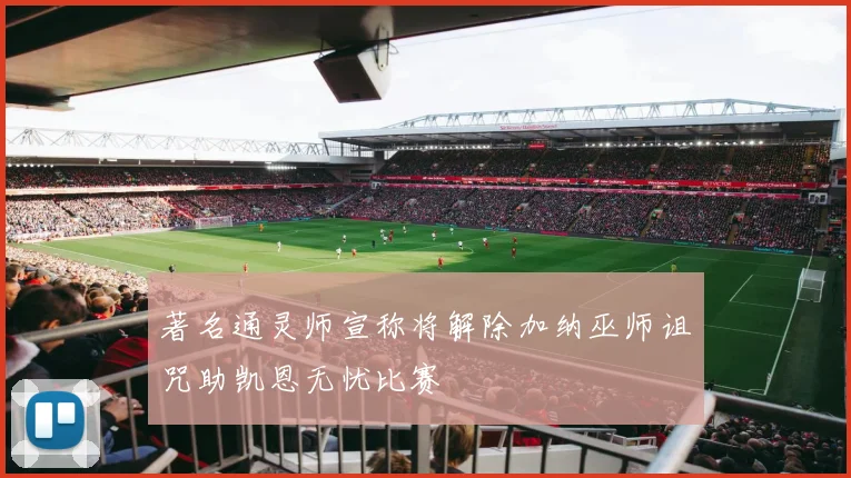 著名通灵师宣称将解除加纳巫师诅咒助凯恩无忧比赛