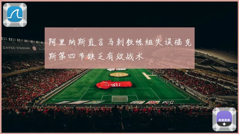 阿里纳斯直言马刺教练组失误福克斯第四节缺乏有效战术
