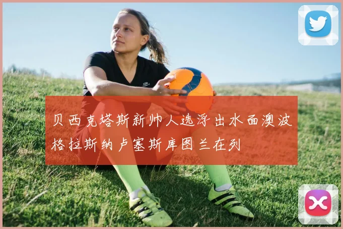 贝西克塔斯新帅人选浮出水面澳波格拉斯纳卢塞斯库图兰在列