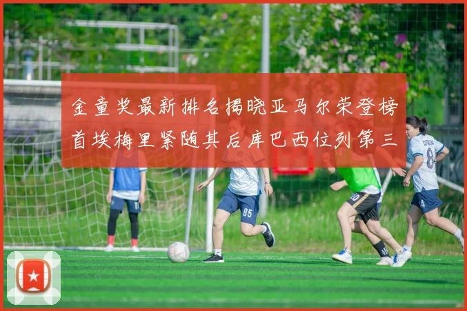 金童奖最新排名揭晓亚马尔荣登榜首埃梅里紧随其后库巴西位列第三